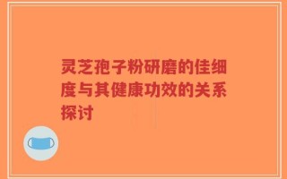 灵芝孢子粉研磨的佳细度与其健康功效的关系探讨
