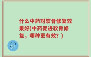 什么中药对软骨修复效果好(中药促进软骨修复，哪种更有效？)