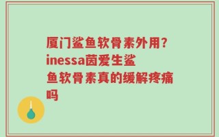厦门鲨鱼软骨素外用？inessa茵爱生鲨鱼软骨素真的缓解疼痛吗