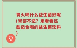 胃火喝什么益生菌好呢(胃部不适？来看看这些适合喝的益生菌饮料)