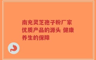南充灵芝孢子粉厂家 优质产品的源头 健康养生的保障