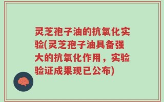 灵芝孢子油的抗氧化实验(灵芝孢子油具备强大的抗氧化作用，实验验证成果现已公布)