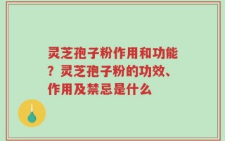 灵芝孢子粉作用和功能？灵芝孢子粉的功效、作用及禁忌是什么
