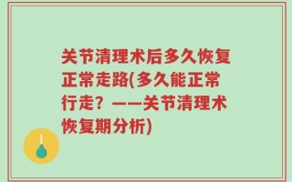 关节清理术后多久恢复正常走路(多久能正常行走？——关节清理术恢复期分析)