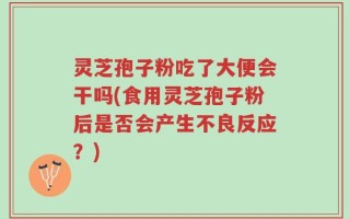 灵芝孢子粉吃了大便会干吗(食用灵芝孢子粉后是否会产生不良反应？)