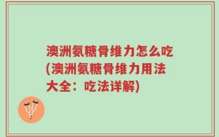 澳洲氨糖骨维力怎么吃(澳洲氨糖骨维力用法大全：吃法详解)