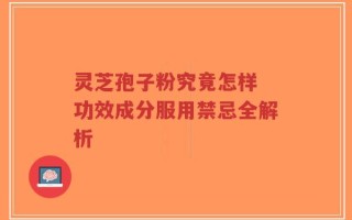 灵芝孢子粉究竟怎样 功效成分服用禁忌全解析