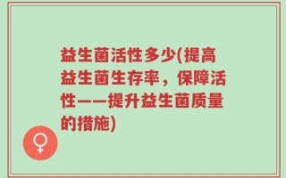 益生菌活性多少(提高益生菌生存率，保障活性——提升益生菌质量的措施)
