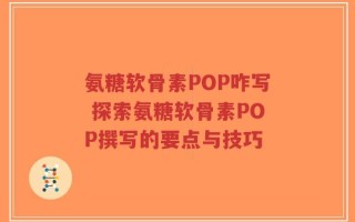氨糖软骨素POP咋写 探索氨糖软骨素POP撰写的要点与技巧