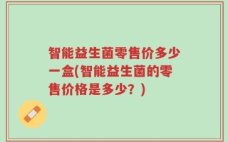 智能益生菌零售价多少一盒(智能益生菌的零售价格是多少？)
