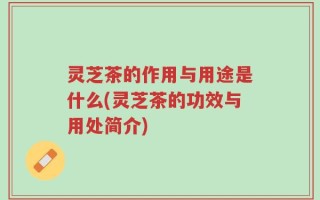 灵芝茶的作用与用途是什么(灵芝茶的功效与用处简介)