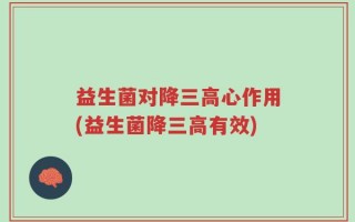 益生菌对降三高心作用(益生菌降三高有效)