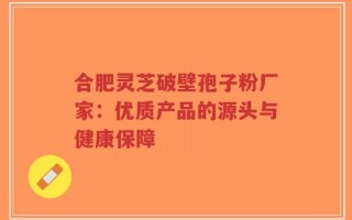 合肥灵芝破壁孢子粉厂家：优质产品的源头与健康保障