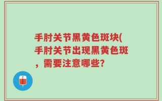 手肘关节黑黄色斑块(手肘关节出现黑黄色斑，需要注意哪些？