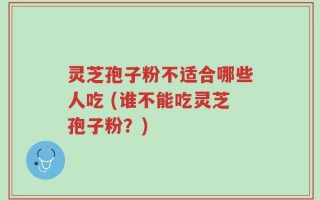 灵芝孢子粉不适合哪些人吃 (谁不能吃灵芝孢子粉？)