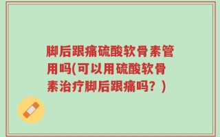 脚后跟痛硫酸软骨素管用吗(可以用硫酸软骨素治疗脚后跟痛吗？)