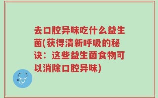 去口腔异味吃什么益生菌(获得清新呼吸的秘诀：这些益生菌食物可以消除口腔异味)