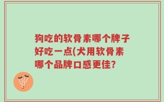 狗吃的软骨素哪个牌子好吃一点(犬用软骨素哪个品牌口感更佳？