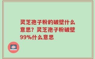 灵芝孢子粉的破壁什么意思？灵芝孢子粉破壁99%什么意思