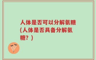 人体是否可以分解氨糖(人体是否具备分解氨糖？)