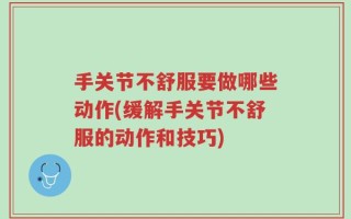 手关节不舒服要做哪些动作(缓解手关节不舒服的动作和技巧)