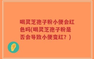 喝灵芝孢子粉小便会红色吗(喝灵芝孢子粉是否会导致小便变红？)
