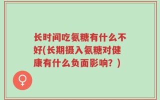 长时间吃氨糖有什么不好(长期摄入氨糖对健康有什么负面影响？)