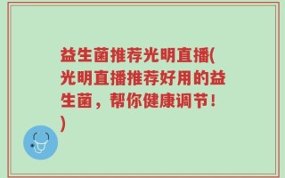 益生菌推荐光明直播(光明直播推荐好用的益生菌，帮你健康调节！)