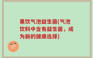 果饮气泡益生菌(气泡饮料中含有益生菌，成为新的健康选择)