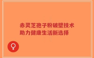 赤灵芝孢子粉破壁技术助力健康生活新选择