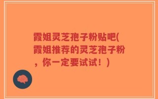 霞姐灵芝孢子粉贴吧(霞姐推荐的灵芝孢子粉，你一定要试试！)
