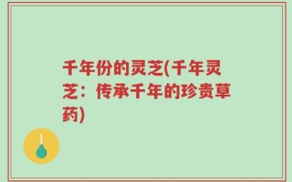 千年份的灵芝(千年灵芝：传承千年的珍贵草药)