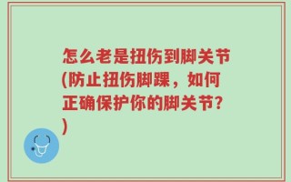 怎么老是扭伤到脚关节(防止扭伤脚踝，如何正确保护你的脚关节？)