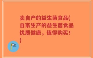 卖自产的益生菌食品(自家生产的益生菌食品优质健康，值得购买！)