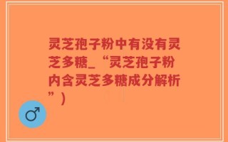灵芝孢子粉中有没有灵芝多糖_“灵芝孢子粉内含灵芝多糖成分解析”)
