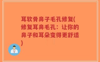 耳软骨鼻子毛孔修复(修复耳鼻毛孔：让你的鼻子和耳朵变得更舒适)