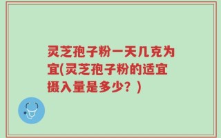 灵芝孢子粉一天几克为宜(灵芝孢子粉的适宜摄入量是多少？)