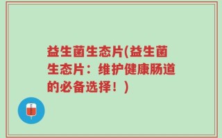 益生菌生态片(益生菌生态片：维护健康肠道的必备选择！)