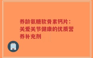 养龄氨糖软骨素钙片：关爱关节健康的优质营养补充剂