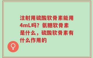 注射用硫酸软骨素能用4mL吗？氨糖软骨素是什么，硫酸软骨素有什么作用的