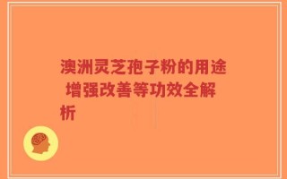 澳洲灵芝孢子粉的用途 增强改善等功效全解析