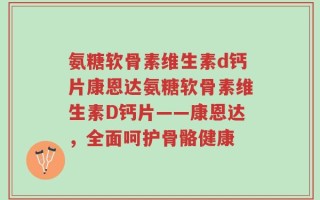 氨糖软骨素维生素d钙片康恩达氨糖软骨素维生素D钙片——康恩达，全面呵护骨骼健康