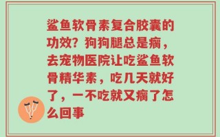 鲨鱼软骨素复合胶囊的功效？狗狗腿总是瘸，去宠物医院让吃鲨鱼软骨精华素，吃几天就好了，一不吃就又瘸了怎么回事