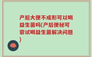 产后大便不成形可以喝益生菌吗(产后便秘可尝试喝益生菌解决问题)