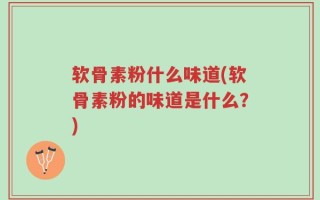 软骨素粉什么味道(软骨素粉的味道是什么？)