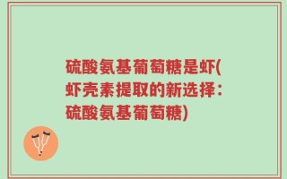 硫酸氨基葡萄糖是虾(虾壳素提取的新选择：硫酸氨基葡萄糖)