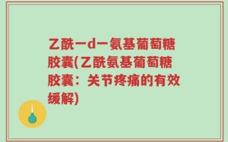 乙酰一d一氨基葡萄糖胶囊(乙酰氨基葡萄糖胶囊：关节疼痛的有效缓解)