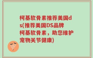 柯基软骨素推荐美国ds(推荐美国DS品牌柯基软骨素，助您维护宠物关节健康)
