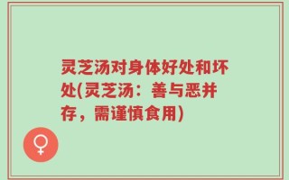 灵芝汤对身体好处和坏处(灵芝汤：善与恶并存，需谨慎食用)
