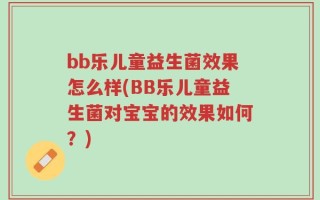 bb乐儿童益生菌效果怎么样(BB乐儿童益生菌对宝宝的效果如何？)